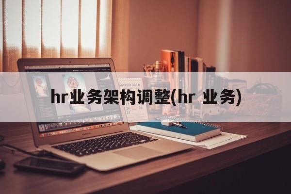 hr业务架构调整(hr 业务)