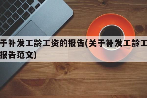 关于补发工龄工资的报告(关于补发工龄工资的报告范文)