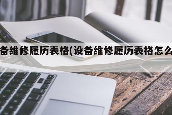 设备维修履历表格(设备维修履历表格怎么做)